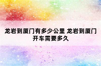 龙岩到厦门有多少公里 龙岩到厦门开车需要多久